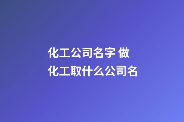 化工公司名字 做化工取什么公司名-第1張-公司起名-玄機派